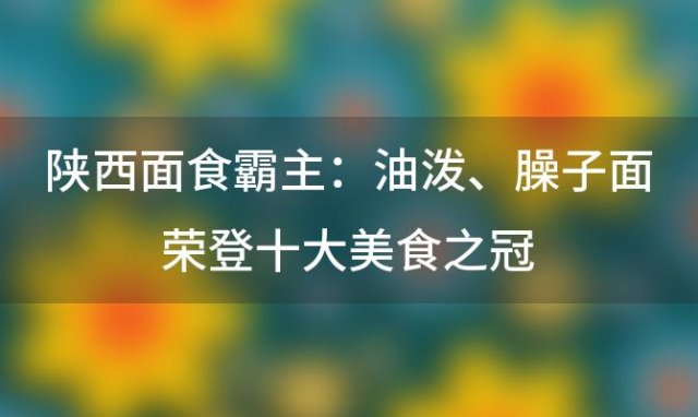 陕西面食霸主：油泼、臊子面荣登十大美食之冠