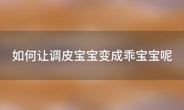 如何让调皮宝宝变成乖宝宝呢(ne)「如何让调皮宝宝变成乖宝宝的方法」