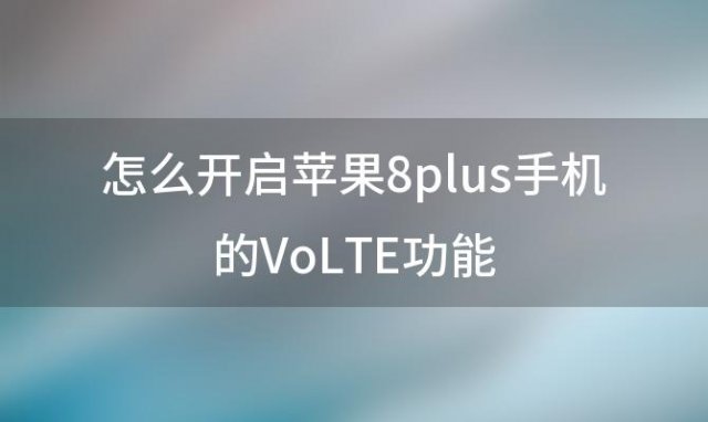 怎么开启苹果8plus手机的VoLTE功能(néng)「苹果8plus参数配置」