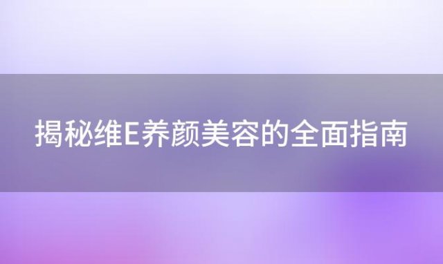 揭秘维E养颜美容的全面指南：打造健康美丽的肌肤