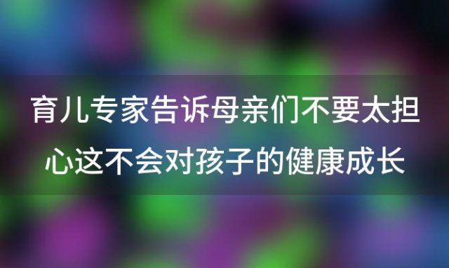 育儿专家告诉母亲们不要太担心这不会对孩子的健康成長(cháng)造成伤