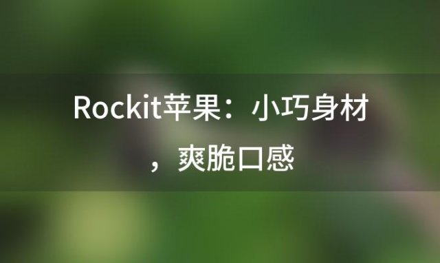 “Rockit苹果：小(xiǎo)巧身材，爽脆口感，甜而不腻的甜蜜滋味”