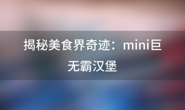 揭秘美食界奇迹：mini巨无霸汉堡，小(xiǎo)巧身材大味道