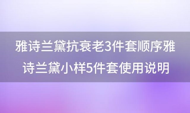 雅诗兰黛抗衰老3件套顺序雅诗兰黛小(xiǎo)样5件套使用(yòng)说明