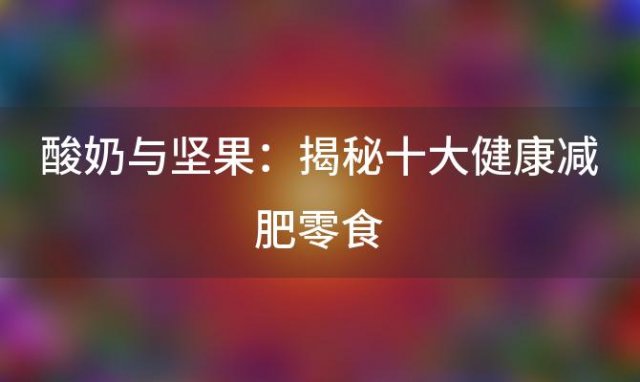 酸奶与坚果：揭秘十大健康减肥零食，助你轻松瘦身成功