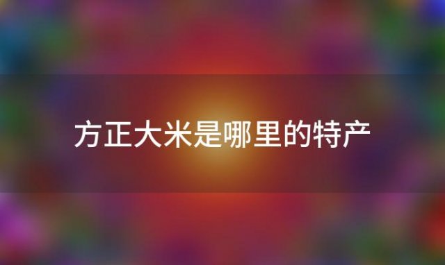 方正大米是哪里的特产「方正大米哪个牌子正宗」