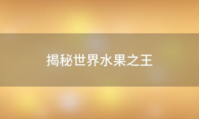 揭秘世界水果之王：谁是真正的王者全球前十水果排行榜揭晓