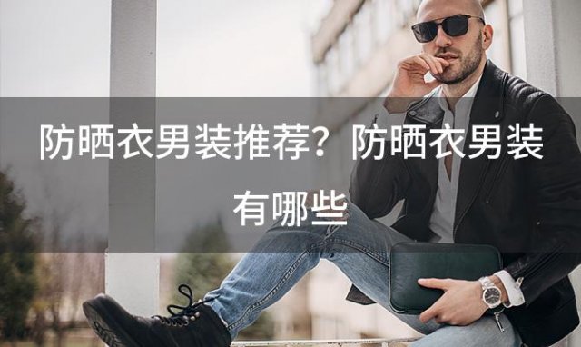 防晒衣男装推荐？防晒衣男装有(yǒu)哪些