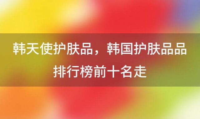 韩天使护肤品？韩國(guó)护肤品品排行榜前十名走